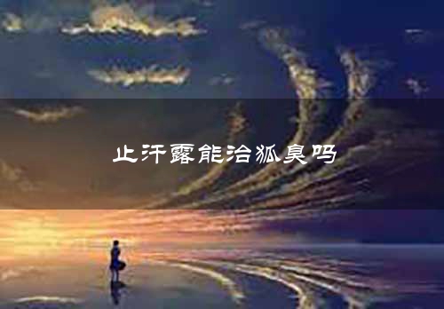 止汗露能治狐臭吗