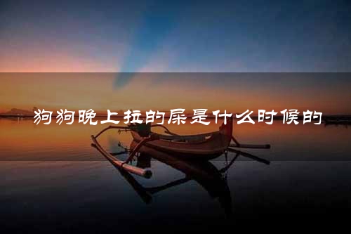 狗狗晚上拉的屎是什么时候的