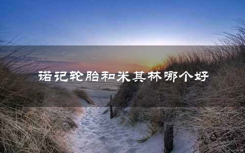 诺记轮胎和米其林哪个好