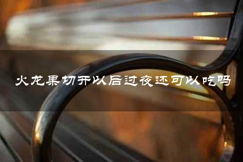 火龙果切开以后过夜还可以吃吗