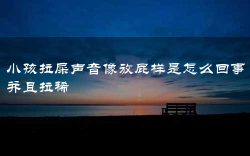 小孩拉屎声音像放屁样是怎么回事并且拉稀