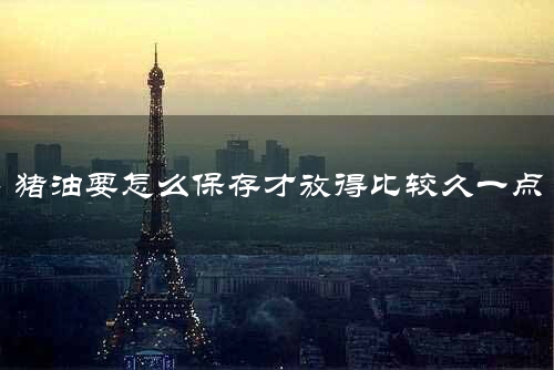 猪油要怎么保存才放得比较久一点