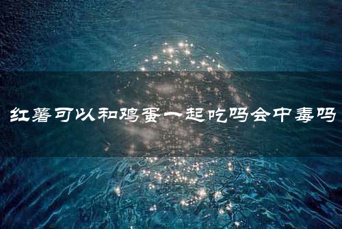 红薯可以和鸡蛋一起吃吗会中毒吗