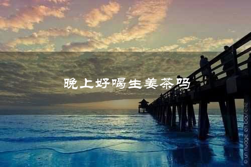 晚上好喝生姜茶吗