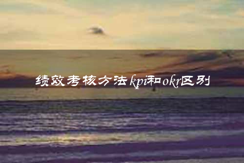 绩效考核方法kpi和okr区别