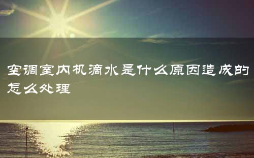 空调室内机滴水是什么原因造成的怎么处理