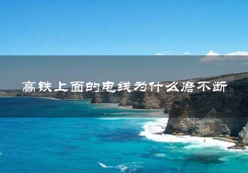 高铁上面的电线为什么磨不断