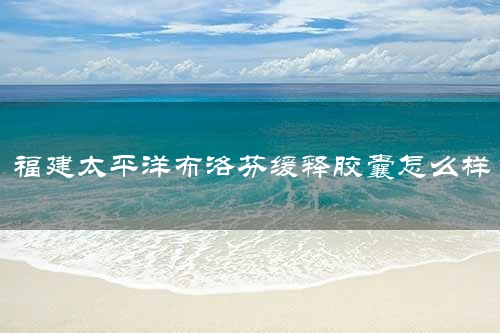 福建太平洋布洛芬缓释胶囊怎么样