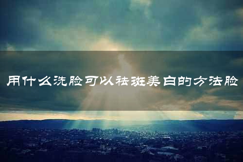 用什么洗脸可以祛斑美白的方法脸