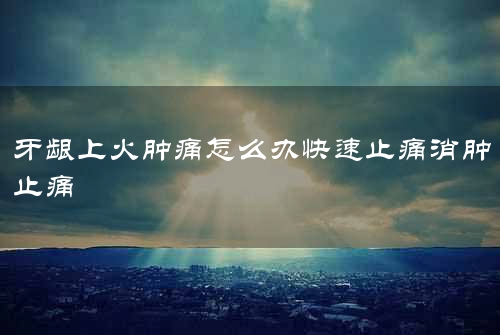 牙龈上火肿痛怎么办快速止痛消肿止痛