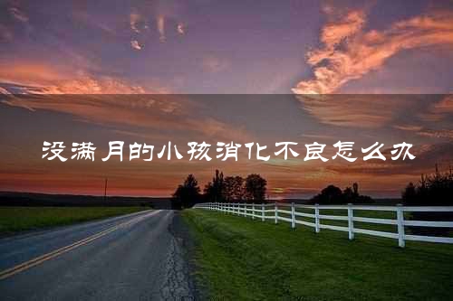 没满月的小孩消化不良怎么办