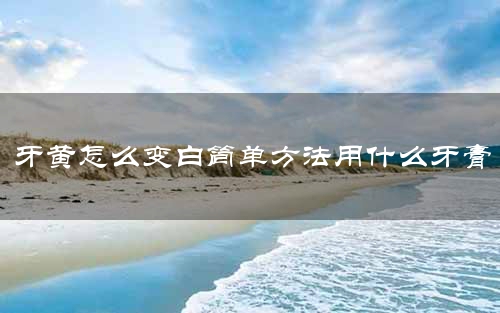 牙黄怎么变白简单方法用什么牙膏