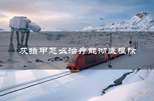 灰指甲怎么治疗能彻底根除
