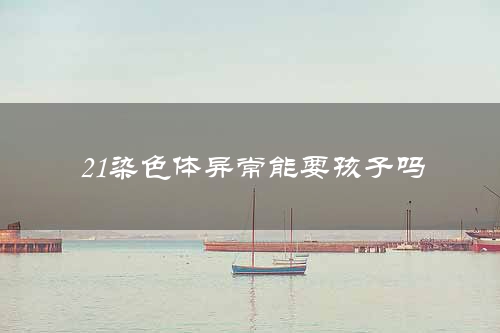 21染色体异常能要孩子吗