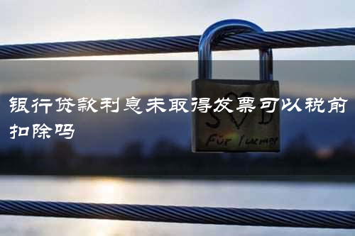 银行贷款利息未取得发票可以税前扣除吗