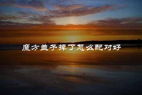 魔方盖子掉了怎么配对好