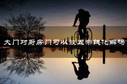 大门对厨房门可以放五帝钱化解吗