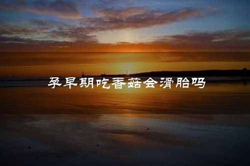 孕早期吃香菇会滑胎吗