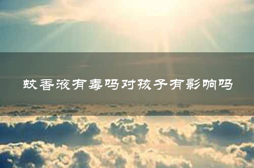 蚊香液有毒吗对孩子有影响吗
