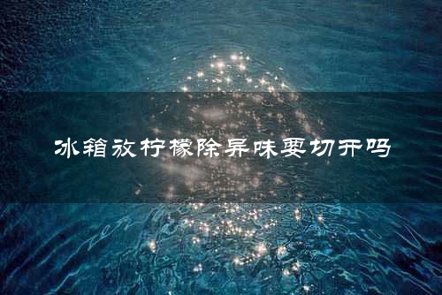 冰箱放柠檬除异味要切开吗