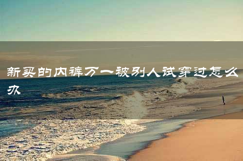 新买的内裤万一被别人试穿过怎么办