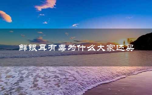 鲜银耳有毒为什么大家还买
