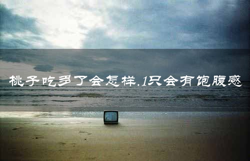 桃子吃多了会怎样.1只会有饱腹感