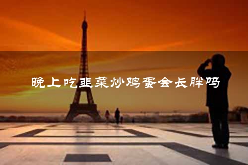 晚上吃韭菜炒鸡蛋会长胖吗