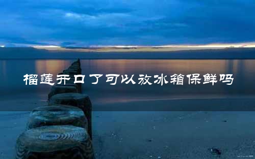 榴莲开口了可以放冰箱保鲜吗