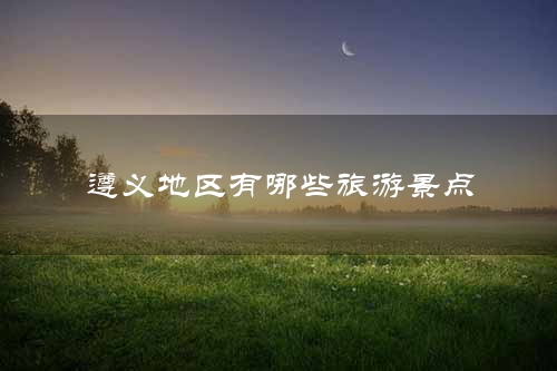 遵义地区有哪些旅游景点