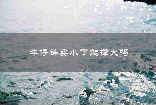 牛仔裤买小了能撑大吗