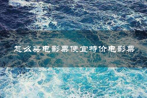 怎么买电影票便宜特价电影票