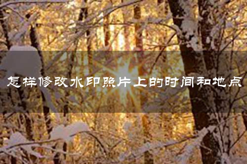 怎样修改水印照片上的时间和地点