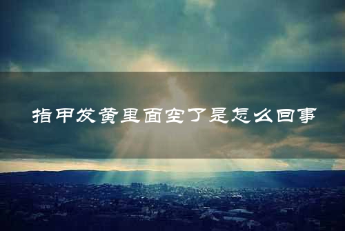 指甲发黄里面空了是怎么回事