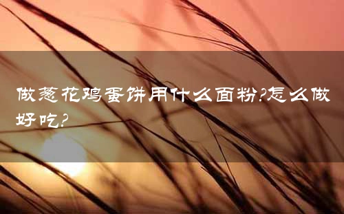 做葱花鸡蛋饼用什么面粉?怎么做好吃?