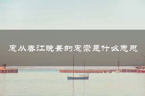 惠从春江晚景的惠崇是什么意思