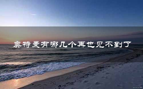 奥特曼有哪几个再也见不到了