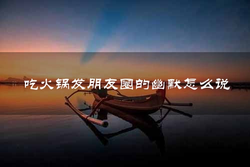 吃火锅发朋友圈的幽默怎么说