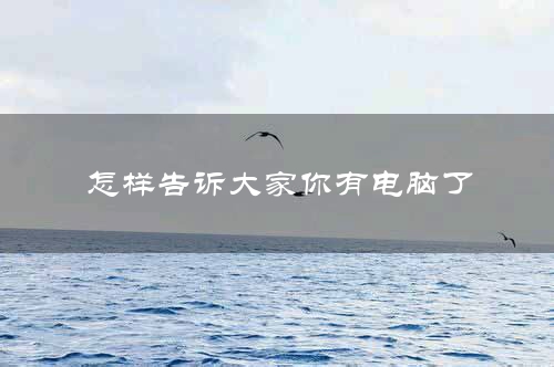 怎样告诉大家你有电脑了
