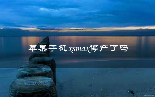 苹果手机xsmax停产了吗