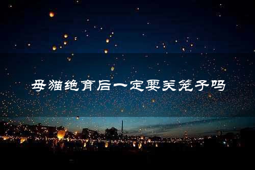 母猫绝育后一定要关笼子吗