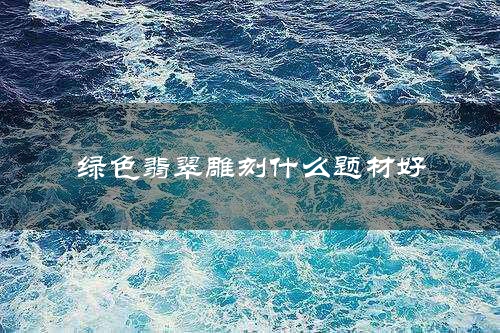 绿色翡翠雕刻什么题材好