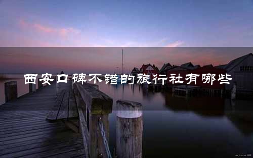 西安口碑不错的旅行社有哪些